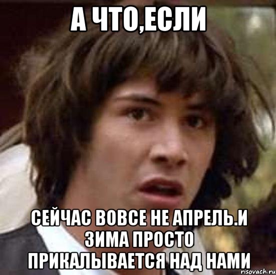 а что,если сейчас вовсе не апрель.и зима просто прикалывается над нами, Мем А что если (Киану Ривз)