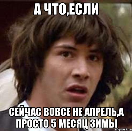 а что,если сейчас вовсе не апрель,а просто 5 месяц зимы, Мем А что если (Киану Ривз)