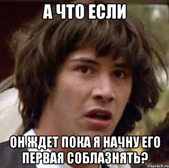 а что если он ждет пока я начну его первая соблазнять?, Мем А что если (Киану Ривз)