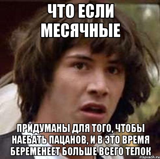 что если месячные придуманы для того, чтобы наебать пацанов, и в это время беременеет больше всего телок, Мем А что если (Киану Ривз)