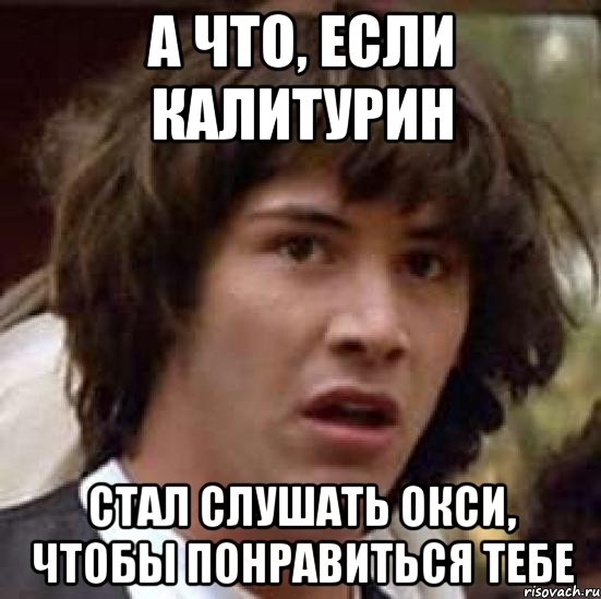 а что, если калитурин стал слушать окси, чтобы понравиться тебе, Мем А что если (Киану Ривз)