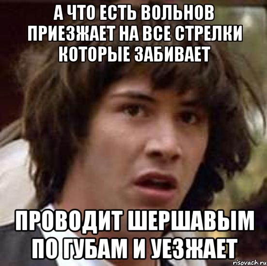 а что есть вольнов приезжает на все стрелки которые забивает проводит шершавым по губам и уезжает, Мем А что если (Киану Ривз)