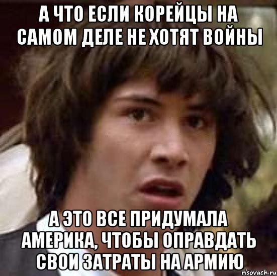 а что если корейцы на самом деле не хотят войны а это все придумала америка, чтобы оправдать свои затраты на армию, Мем А что если (Киану Ривз)