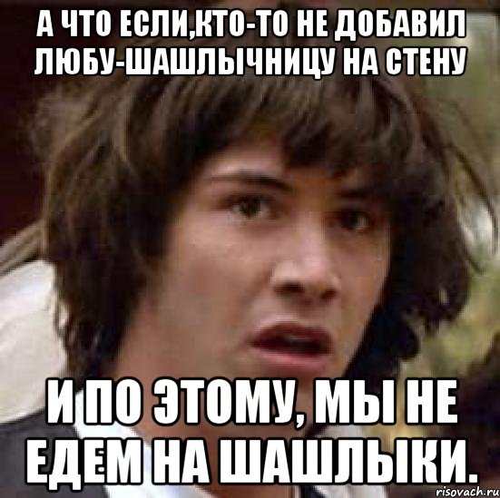 а что если,кто-то не добавил любу-шашлычницу на стену и по этому, мы не едем на шашлыки., Мем А что если (Киану Ривз)