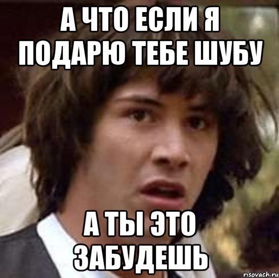 а что если я подарю тебе шубу а ты это забудешь, Мем А что если (Киану Ривз)