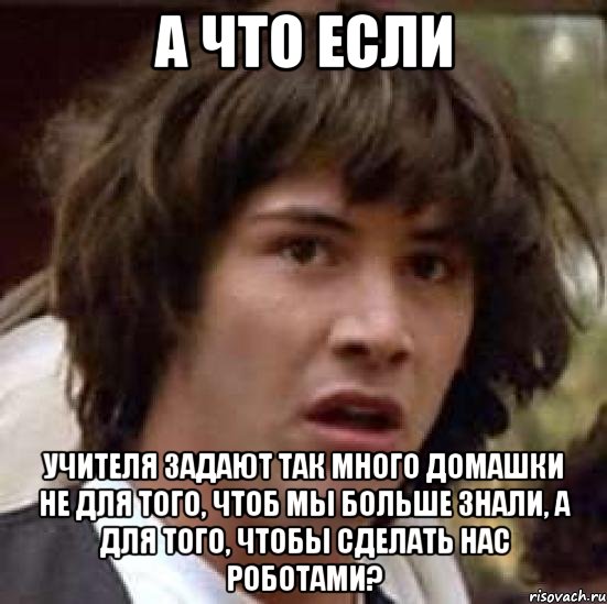 а что если учителя задают так много домашки не для того, чтоб мы больше знали, а для того, чтобы сделать нас роботами?, Мем А что если (Киану Ривз)