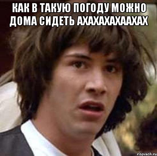 как в такую погоду можно дома сидеть ахахахахаахах , Мем А что если (Киану Ривз)