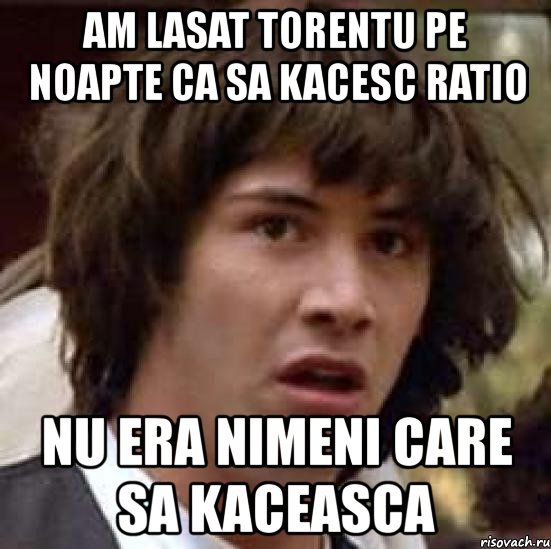 am lasat torentu pe noapte ca sa kacesc ratio nu era nimeni care sa kaceasca, Мем А что если (Киану Ривз)