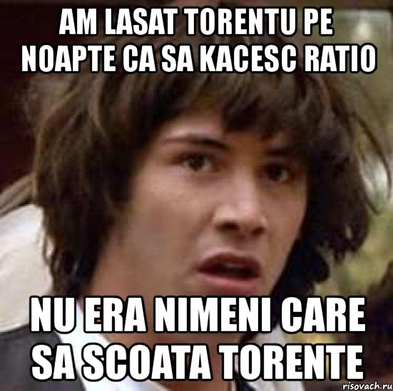 am lasat torentu pe noapte ca sa kacesc ratio nu era nimeni care sa scoata torente, Мем А что если (Киану Ривз)