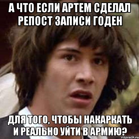 а что если артем сделал репост записи годен для того, чтобы накаркать и реально уйти в армию?, Мем А что если (Киану Ривз)