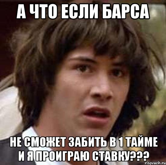 а что если барса не сможет забить в 1 тайме и я проиграю ставку???, Мем А что если (Киану Ривз)