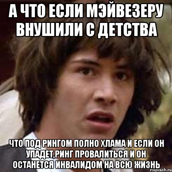 а что если мэйвезеру внушили с детства что под рингом полно хлама и если он упадет,ринг провалиться и он останется инвалидом на всю жизнь, Мем А что если (Киану Ривз)