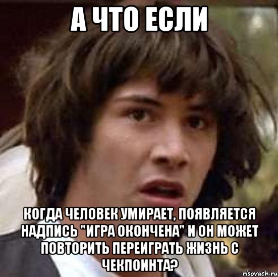 а что если когда человек умирает, появляется надпись "игра окончена" и он может повторить переиграть жизнь с чекпоинта?, Мем А что если (Киану Ривз)