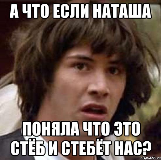 а что если наташа поняла что это стёб и стебёт нас?, Мем А что если (Киану Ривз)