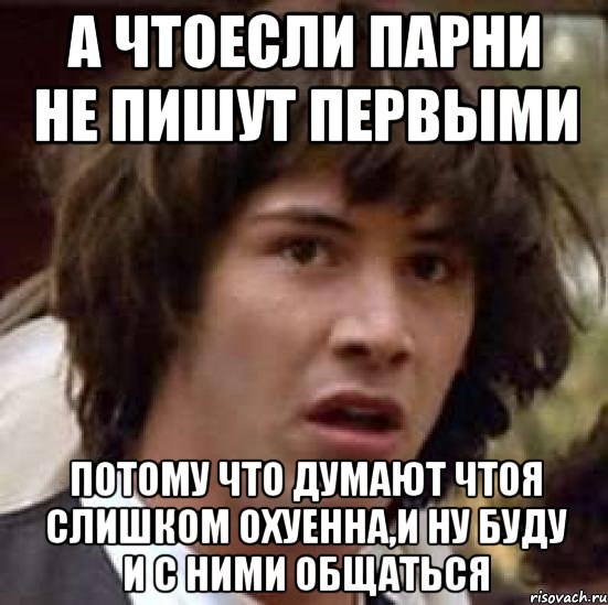 а чтоесли парни не пишут первыми потому что думают чтоя слишком охуенна,и ну буду и с ними общаться, Мем А что если (Киану Ривз)