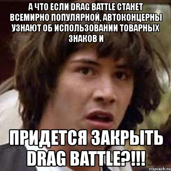 а что если drag battle станет всемирно популярной, автоконцерны узнают об использовании товарных знаков и придется закрыть drag battle?!!!, Мем А что если (Киану Ривз)