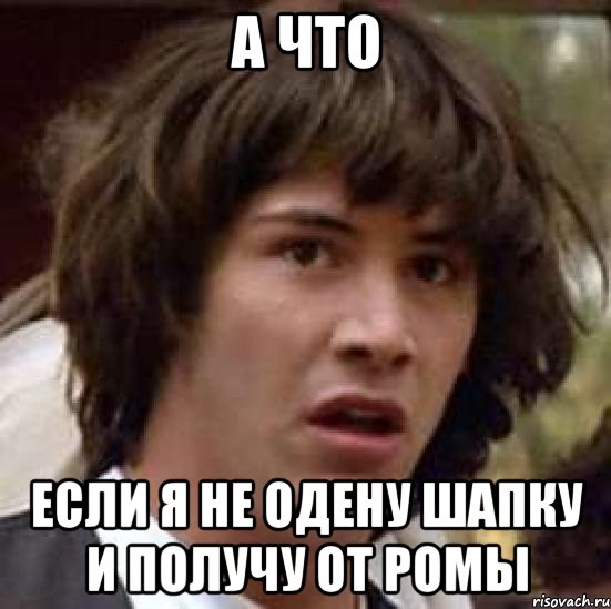 а что если я не одену шапку и получу от ромы, Мем А что если (Киану Ривз)