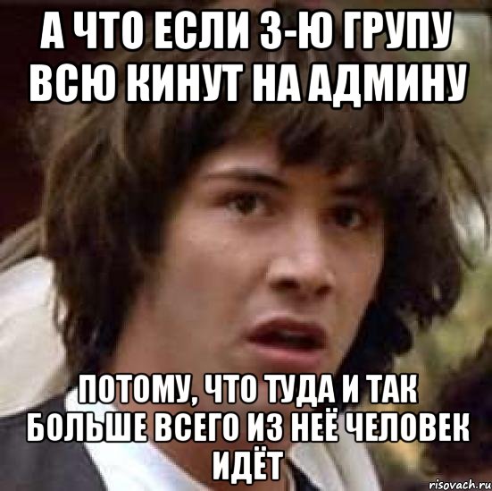 а что если 3-ю групу всю кинут на админу потому, что туда и так больше всего из неё человек идёт, Мем А что если (Киану Ривз)