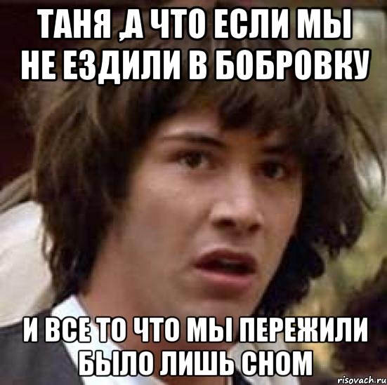 таня ,а что если мы не ездили в бобровку и все то что мы пережили было лишь сном, Мем А что если (Киану Ривз)