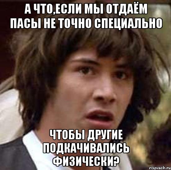 а что,если мы отдаём пасы не точно специально чтобы другие подкачивались физически?, Мем А что если (Киану Ривз)