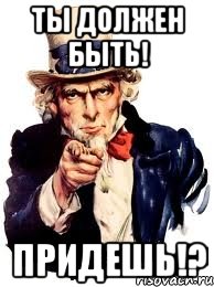 ты должен быть! придешь!?