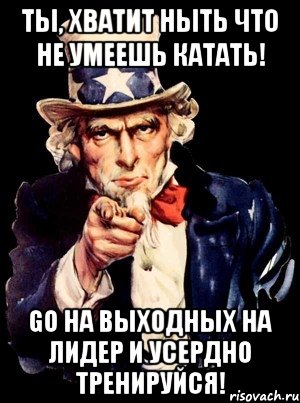 ты, хватит ныть что не умеешь катать! go на выходных на лидер и усердно тренируйся!, Мем а ты