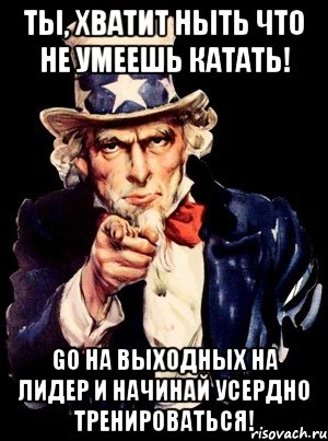 ты, хватит ныть что не умеешь катать! go на выходных на лидер и начинай усердно тренироваться!