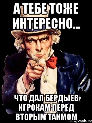 а тебе тоже интересно... что дал бердыев игрокам перед вторым таймом, Мем а ты