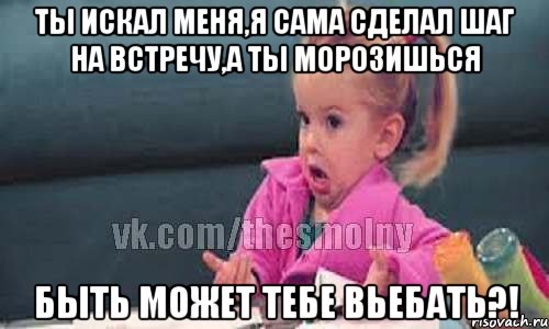 ты искал меня,я сама сделал шаг на встречу,а ты морозишься быть может тебе вьебать?!, Мем абал