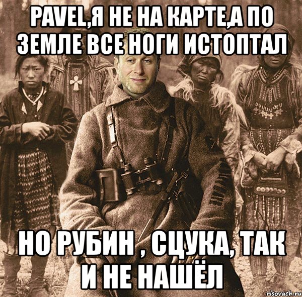 pavel,я не на карте,а по земле все ноги истоптал но рубин , сцука, так и не нашёл, Мем абр