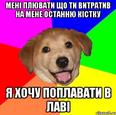 мені плювати що ти витратив на мене останню кістку я хочу поплавати в лаві