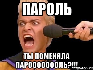 пароль ты поменяла пароооооооль?!!!