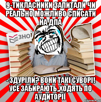 9-тикласники запитали чи реально можливо списати на дпа - здуріли? вони такі суворі! усе забирають,,ходять по аудиторії, Мем ахахахаха