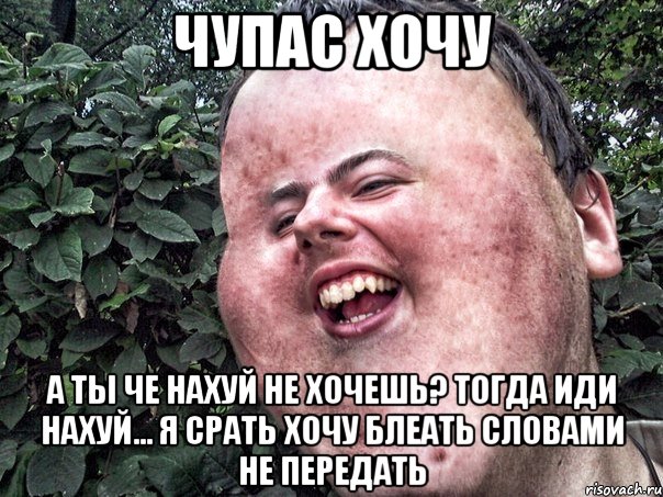 чупас хочу а ты че нахуй не хочешь? тогда иди нахуй... я срать хочу блеать словами не передать