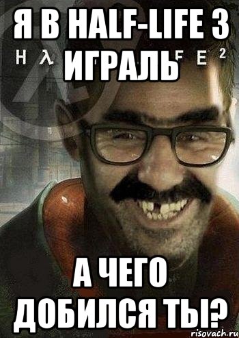 я в half-life 3 играль а чего добился ты?, Мем Ашот Фримэн