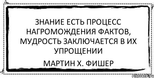 Знание есть процесс нагромождения фактов, мудрость заключается в их упрощении Мартин Х. Фишер, Комикс Асоциальная антиреклама