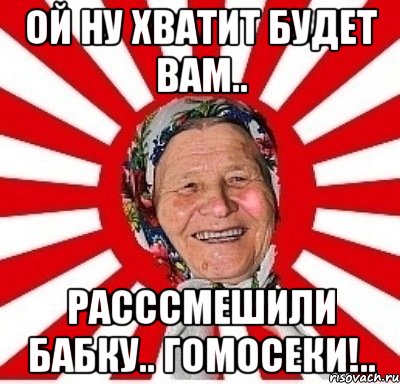 ой ну хватит будет вам.. расссмешили бабку.. гомосеки!.., Мем  бабуля