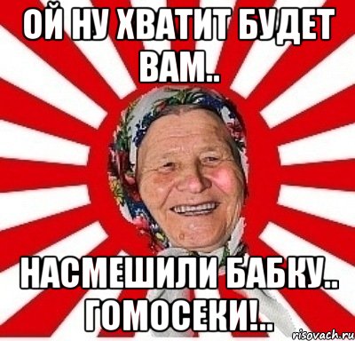 ой ну хватит будет вам.. насмешили бабку.. гомосеки!.., Мем  бабуля