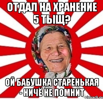 отдал на хранение 5 тыщ? ой бабушка старенькая - ничё не помнит, Мем  бабуля