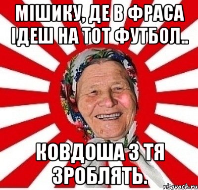 мішику, де в фраса ідеш на тот футбол.. ковдоша з тя зроблять., Мем  бабуля