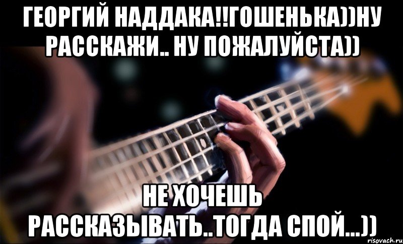 георгий наддака!!гошенька))ну расскажи.. ну пожалуйста)) не хочешь рассказывать..тогда спой...)), Мем Bassvkcomsagemusic