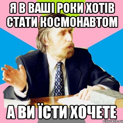 я в ваші роки хотів стати космонавтом а ви їсти хочете, Мем  препод