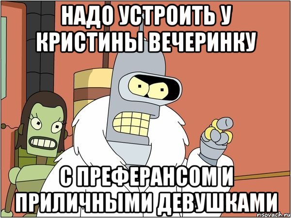 надо устроить у кристины вечеринку с преферансом и приличными девушками, Мем Бендер