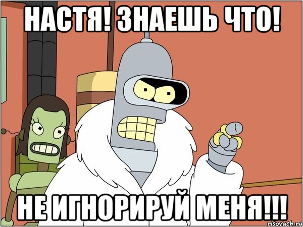 настя! знаешь что! не игнорируй меня!!!, Мем Бендер