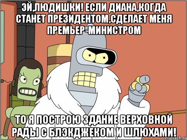 эй,людишки! если диана,когда станет президентом,сделает меня премьер-министром то я построю здание верховной рады с блэкджеком и шлюхами!, Мем Бендер