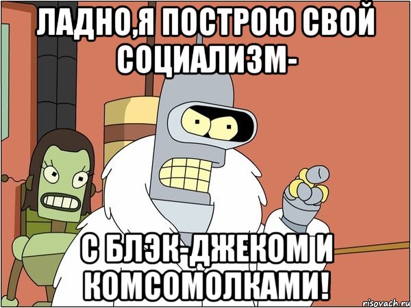 ладно,я построю свой социализм- с блэк-джеком и комсомолками!, Мем Бендер