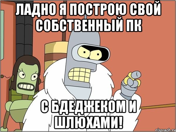ладно я построю свой собственный пк с бдеджеком и шлюхами!, Мем Бендер