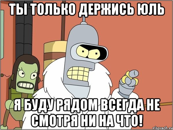 ты только держись юль я буду рядом всегда не смотря ни на что!, Мем Бендер