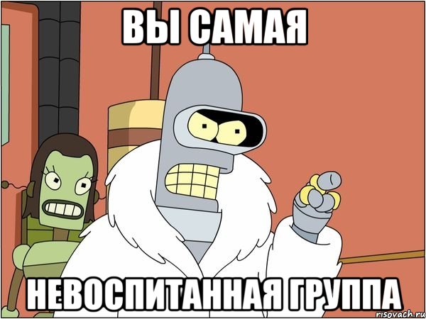 вы самая невоспитанная группа, Мем Бендер