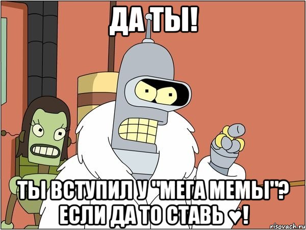 да ты! ты вступил у "мега мемы"? если да то ставь ♥!, Мем Бендер